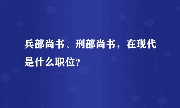 兵部尚书、刑部尚书，在现代是什么职位？