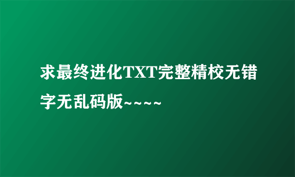 求最终进化TXT完整精校无错字无乱码版~~~~