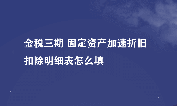 金税三期 固定资产加速折旧 扣除明细表怎么填