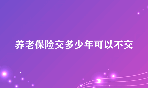 养老保险交多少年可以不交