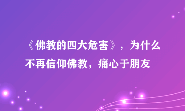 《佛教的四大危害》，为什么不再信仰佛教，痛心于朋友