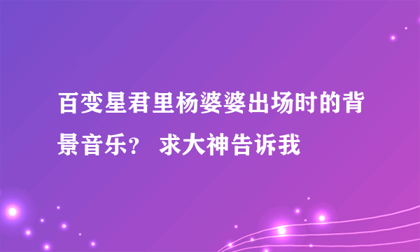 百变星君里杨婆婆出场时的背景音乐？ 求大神告诉我