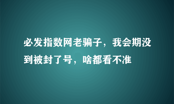 必发指数网老骗子，我会期没到被封了号，啥都看不准