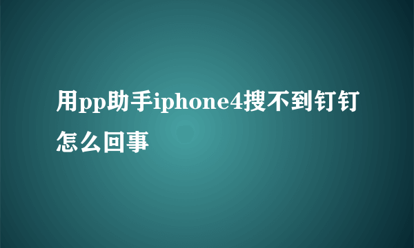 用pp助手iphone4搜不到钉钉怎么回事