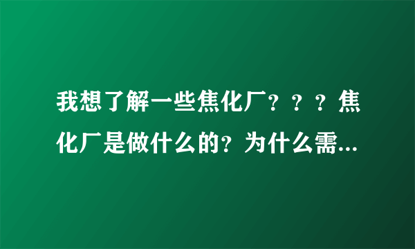 我想了解一些焦化厂？？？焦化厂是做什么的？为什么需要焦煤？