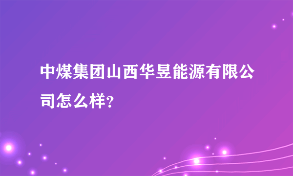 中煤集团山西华昱能源有限公司怎么样？