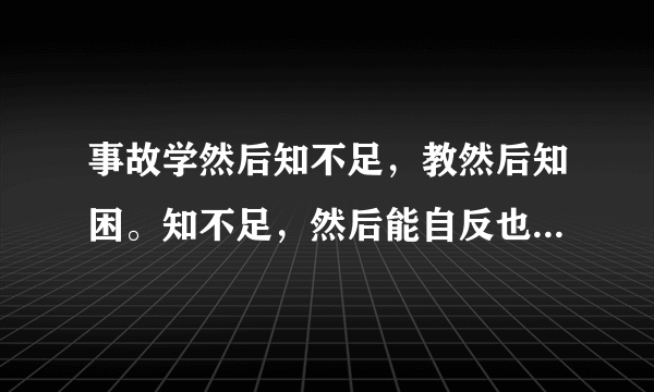 事故学然后知不足，教然后知困。知不足，然后能自反也；知困，然后能自强也。故曰：教会相长也。