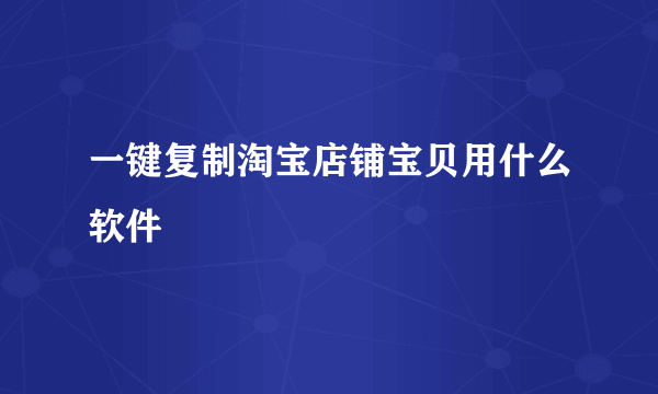 一键复制淘宝店铺宝贝用什么软件