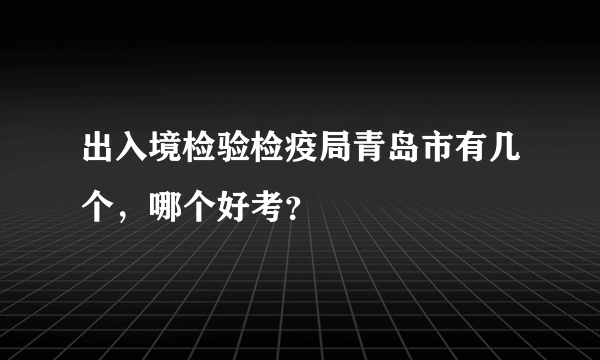 出入境检验检疫局青岛市有几个，哪个好考？