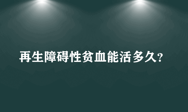 再生障碍性贫血能活多久？