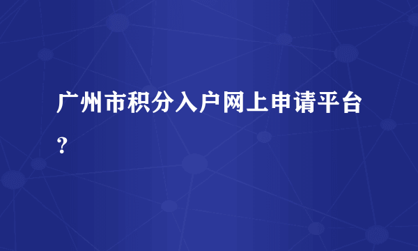 广州市积分入户网上申请平台？