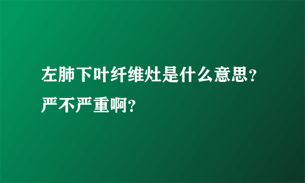 左肺下叶纤维灶是什么意思？严不严重啊？