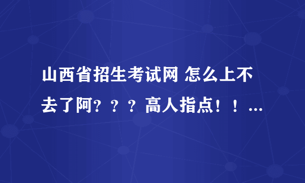 山西省招生考试网 怎么上不去了阿？？？高人指点！！！在线==急需！！