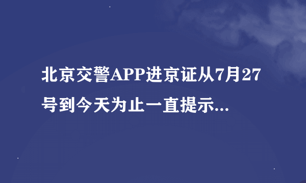 北京交警APP进京证从7月27号到今天为止一直提示系统异常稍后再试什么原因啊！半个月了有人遇到过吗