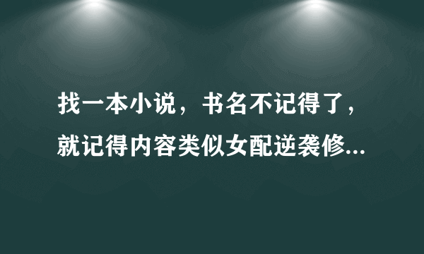 找一本小说，书名不记得了，就记得内容类似女配逆袭修仙记，但不是女配逆袭修仙记