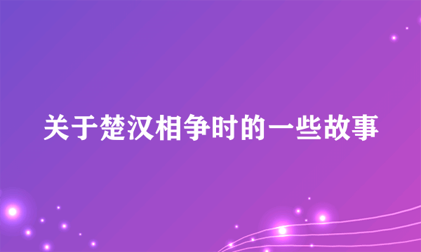 关于楚汉相争时的一些故事