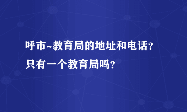 呼市~教育局的地址和电话？只有一个教育局吗？