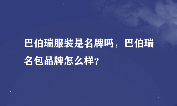 巴伯瑞服装是名牌吗，巴伯瑞名包品牌怎么样？