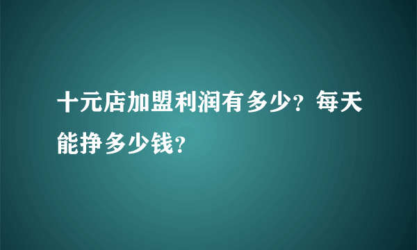 十元店加盟利润有多少？每天能挣多少钱？