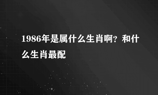 1986年是属什么生肖啊？和什么生肖最配