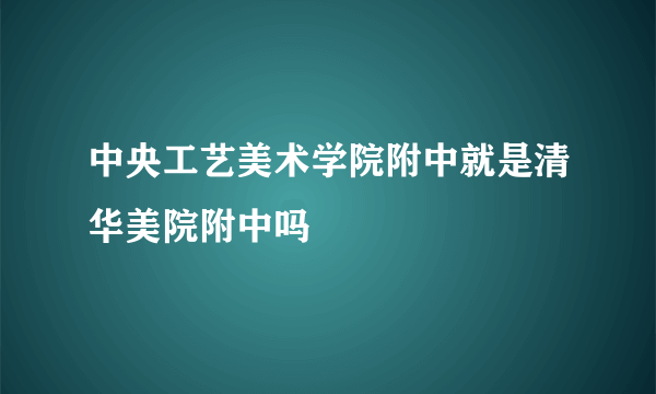 中央工艺美术学院附中就是清华美院附中吗