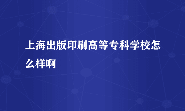 上海出版印刷高等专科学校怎么样啊