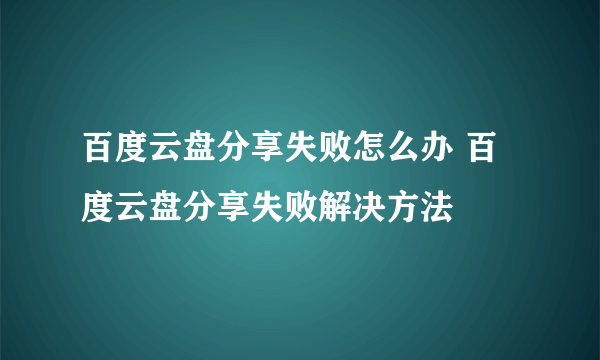 百度云盘分享失败怎么办 百度云盘分享失败解决方法