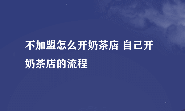 不加盟怎么开奶茶店 自己开奶茶店的流程