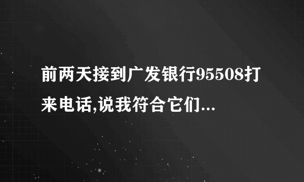 前两天接到广发银行95508打来电话,说我符合它们的某某要求，可以申请借款一万现金,然后用信用卡分期还款,