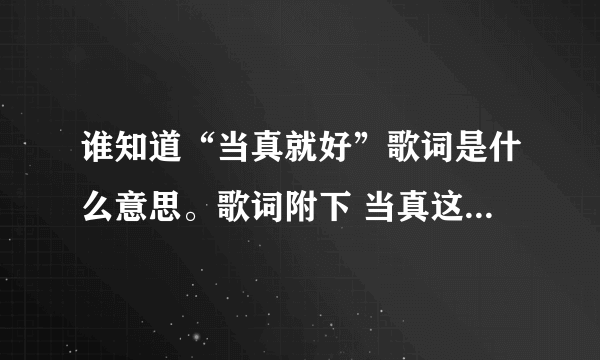 谁知道“当真就好”歌词是什么意思。歌词附下 当真这样就好 纵然忘不了 曾是风花雪月 现在都知道 爱