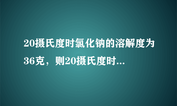 20摄氏度时氯化钠的溶解度为36克，则20摄氏度时100克氯化钠饱和溶液中含有氯化钠36克.