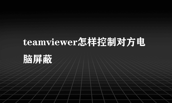 teamviewer怎样控制对方电脑屏蔽