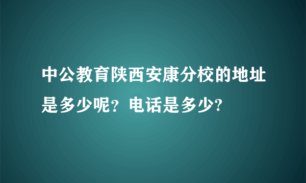 中公教育陕西安康分校的地址是多少呢？电话是多少?