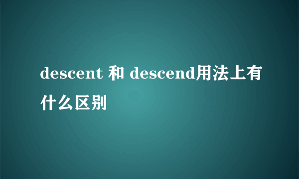 descent 和 descend用法上有什么区别