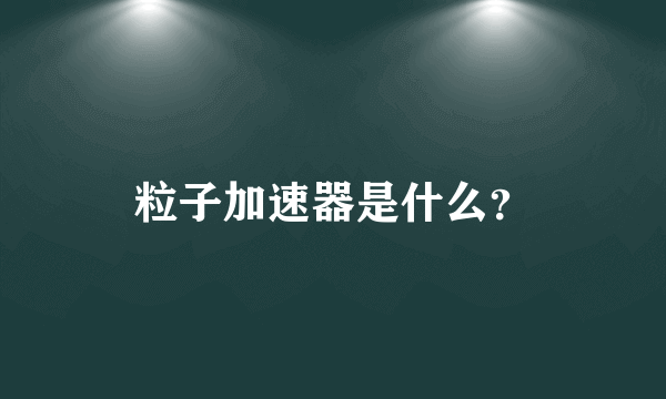 粒子加速器是什么？