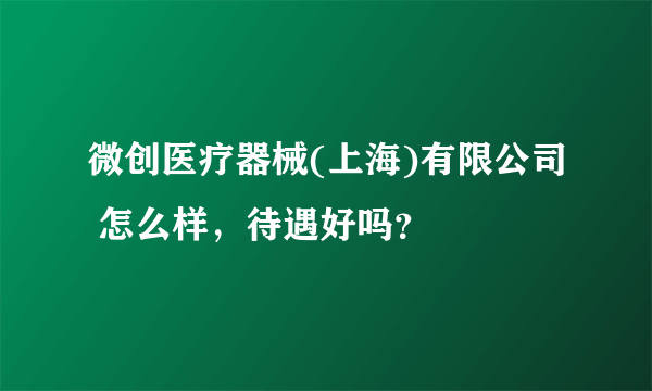 微创医疗器械(上海)有限公司 怎么样，待遇好吗？