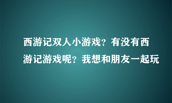 西游记双人小游戏？有没有西游记游戏呢？我想和朋友一起玩