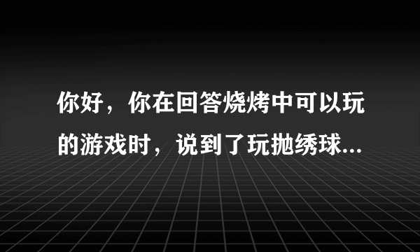 你好，你在回答烧烤中可以玩的游戏时，说到了玩抛绣球、打气排球、官兵捉贼等，这些游戏规则是怎样？