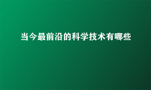 当今最前沿的科学技术有哪些