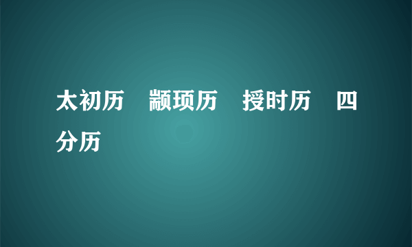 太初历﹨颛顼历﹨授时历﹨四分历