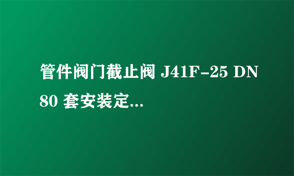 管件阀门截止阀 J41F-25 DN80 套安装定额哪个子目啊