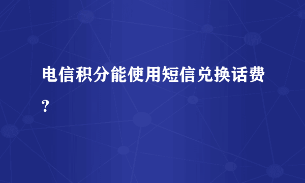 电信积分能使用短信兑换话费？