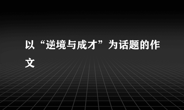 以“逆境与成才”为话题的作文