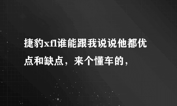 捷豹xfl谁能跟我说说他都优点和缺点，来个懂车的，