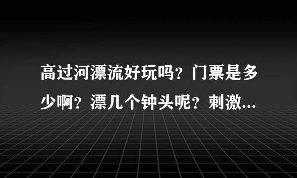 高过河漂流好玩吗？门票是多少啊？漂几个钟头呢？刺激不？学生票有没有优惠啊？