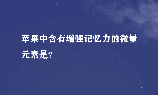 苹果中含有增强记忆力的微量元素是？