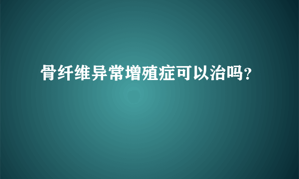 骨纤维异常增殖症可以治吗？