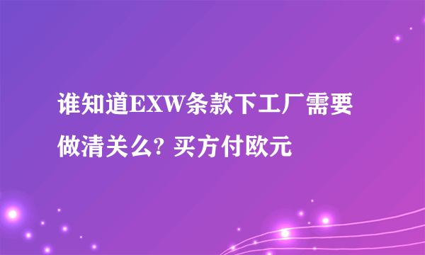 谁知道EXW条款下工厂需要做清关么? 买方付欧元