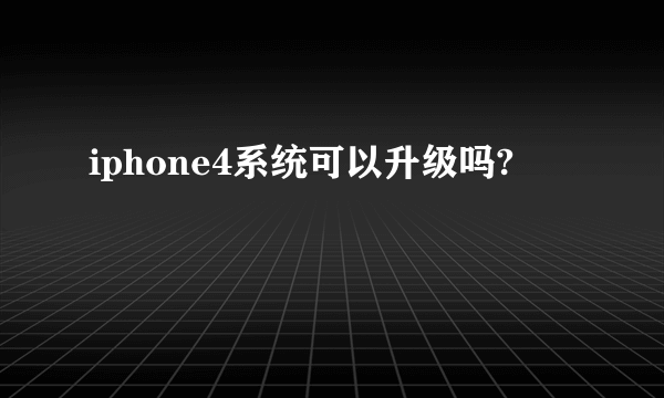 iphone4系统可以升级吗?