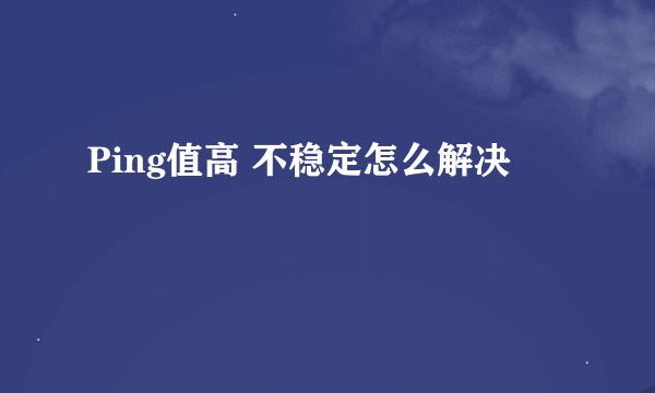 Ping值高 不稳定怎么解决